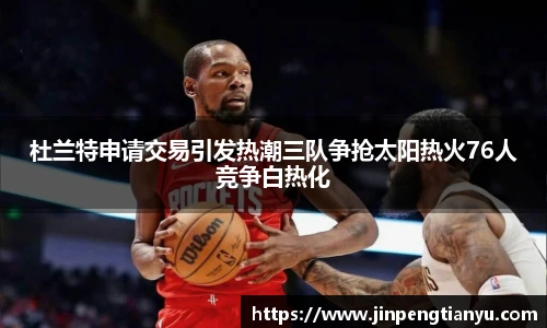 杜兰特申请交易引发热潮三队争抢太阳热火76人竞争白热化