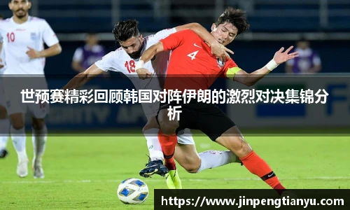 世预赛精彩回顾韩国对阵伊朗的激烈对决集锦分析