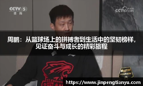 周鹏：从篮球场上的拼搏者到生活中的坚韧榜样，见证奋斗与成长的精彩旅程