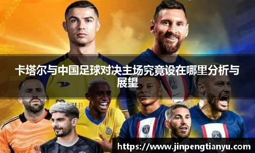 卡塔尔与中国足球对决主场究竟设在哪里分析与展望