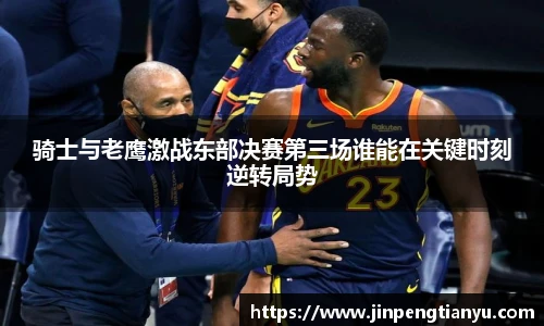 骑士与老鹰激战东部决赛第三场谁能在关键时刻逆转局势